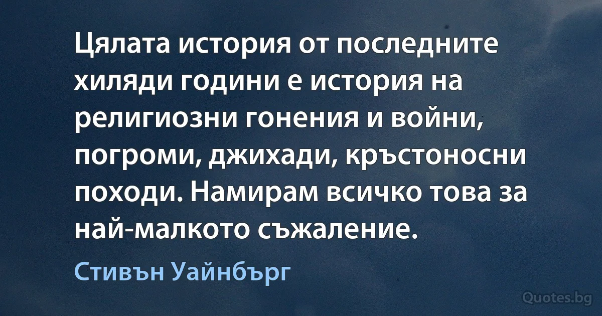 Цялата история от последните хиляди години е история на религиозни гонения и войни, погроми, джихади, кръстоносни походи. Намирам всичко това за най-малкото съжаление. (Стивън Уайнбърг)