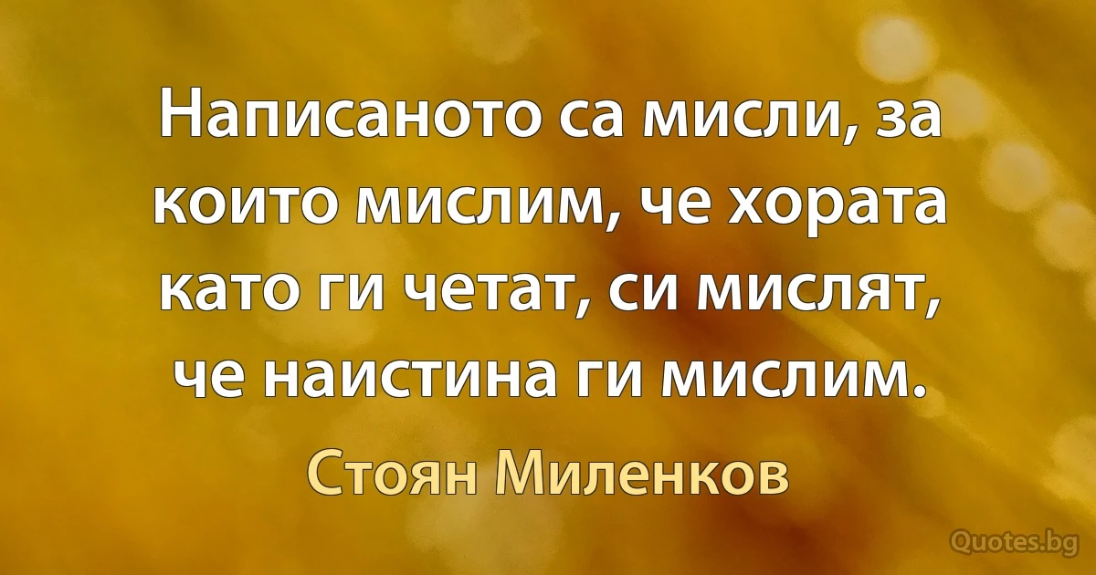 Написаното са мисли, за които мислим, че хората като ги четат, си мислят, че наистина ги мислим. (Стоян Миленков)