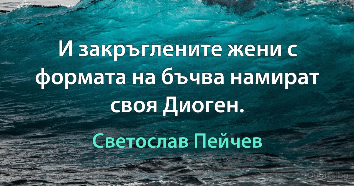 И закръглените жени с формата на бъчва намират своя Диоген. (Светослав Пейчев)