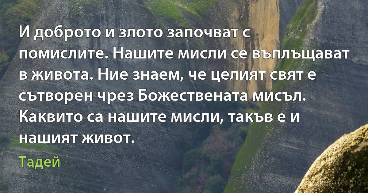 И доброто и злото започват с помислите. Нашите мисли се въплъщават в живота. Ние знаем, че целият свят е сътворен чрез Божествената мисъл. Каквито са нашите мисли, такъв е и нашият живот. (Тадей)