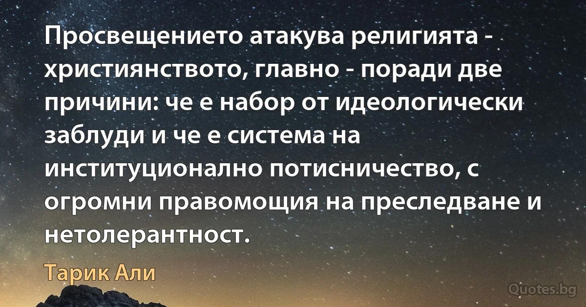 Просвещението атакува религията - християнството, главно - поради две причини: че е набор от идеологически заблуди и че е система на институционално потисничество, с огромни правомощия на преследване и нетолерантност. (Тарик Али)