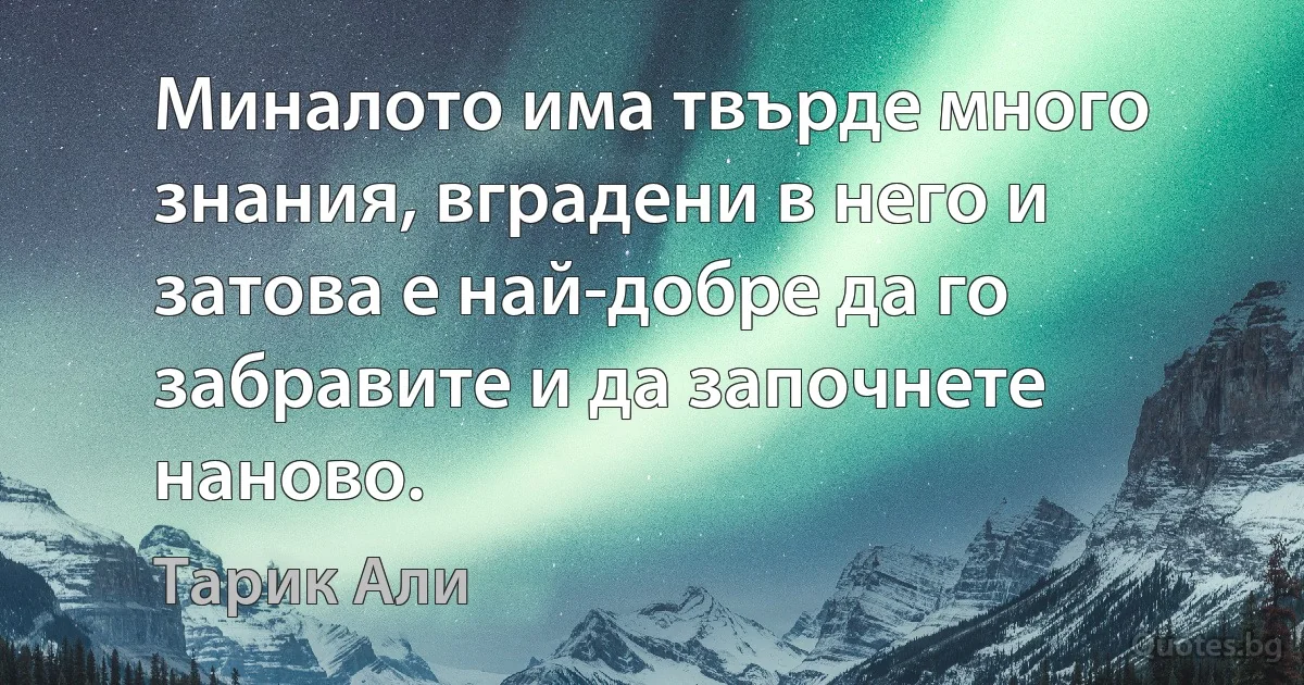 Миналото има твърде много знания, вградени в него и затова е най-добре да го забравите и да започнете наново. (Тарик Али)