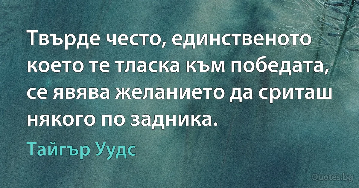 Твърде често, единственото което те тласка към победата, се явява желанието да сриташ някого по задника. (Тайгър Уудс)