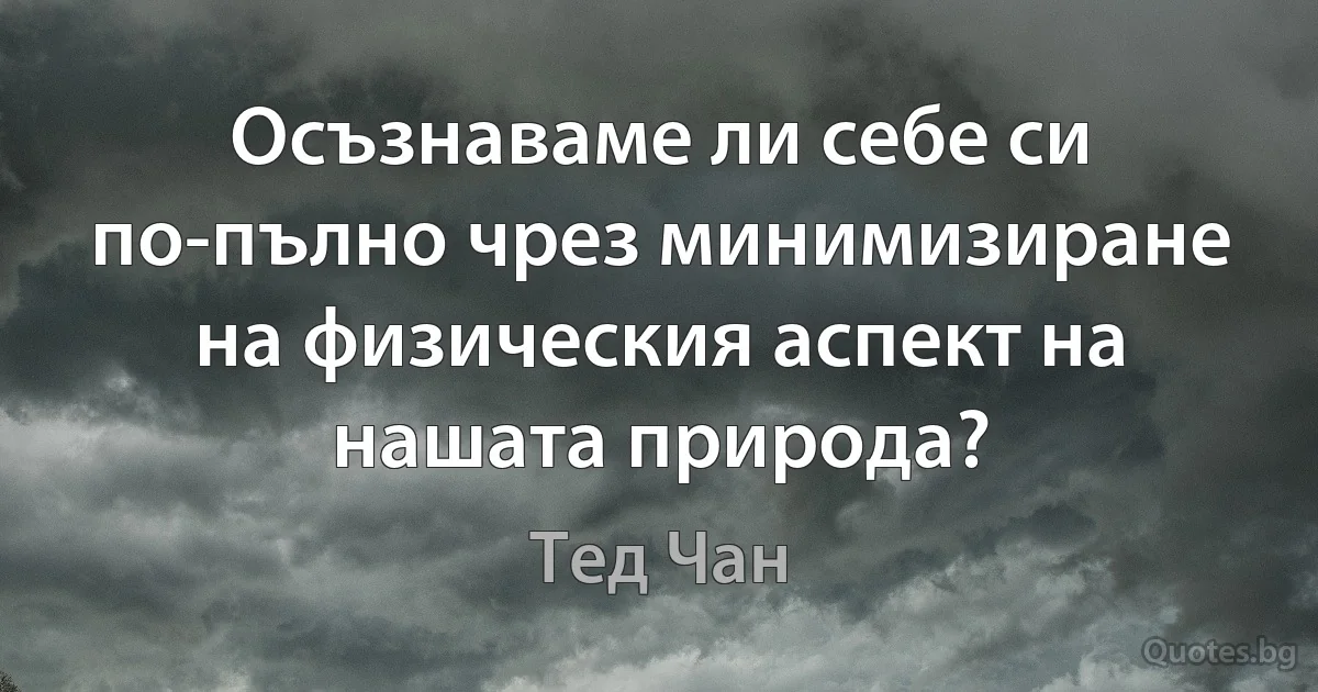 Осъзнаваме ли себе си по-пълно чрез минимизиране на физическия аспект на нашата природа? (Тед Чан)