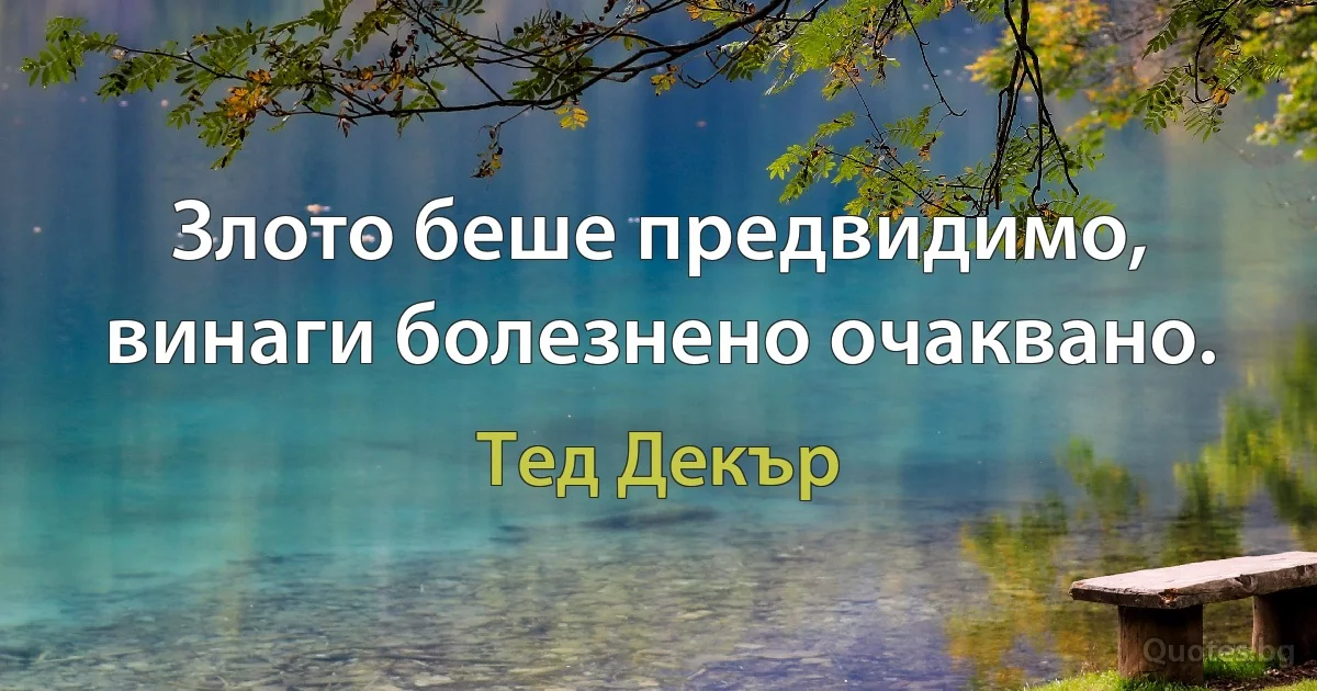 Злото беше предвидимо, винаги болезнено очаквано. (Тед Декър)