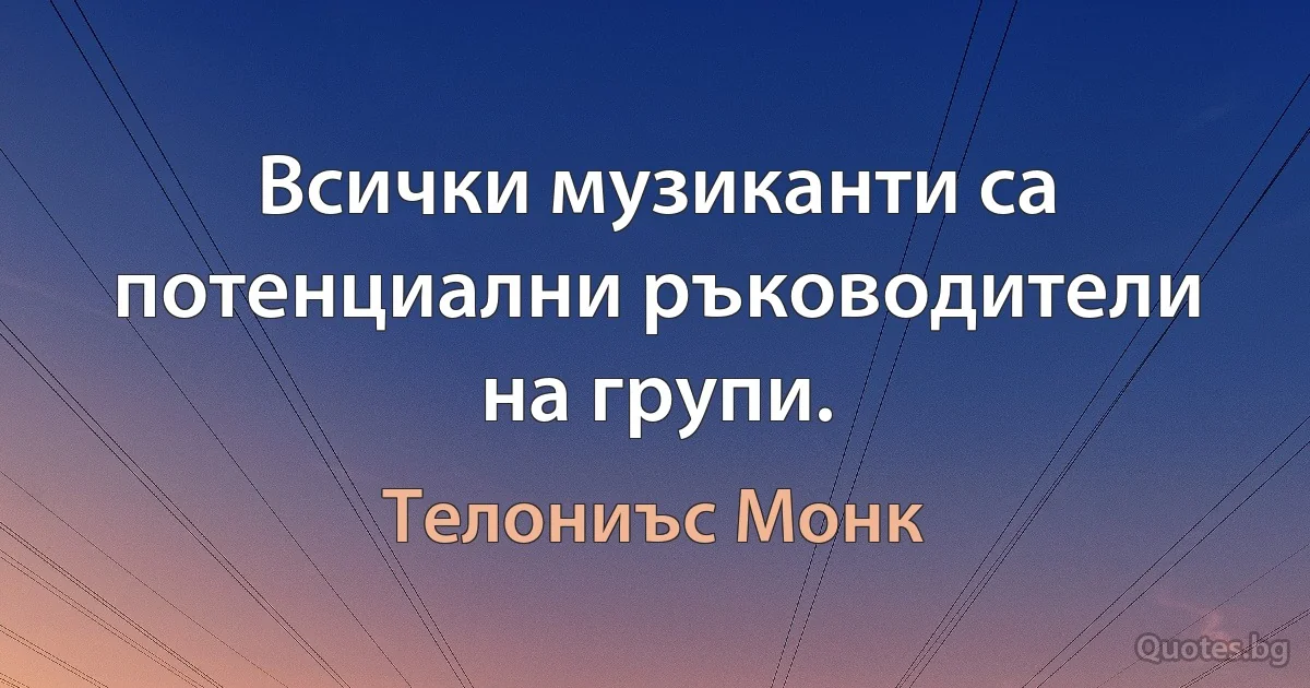 Всички музиканти са потенциални ръководители на групи. (Телониъс Монк)