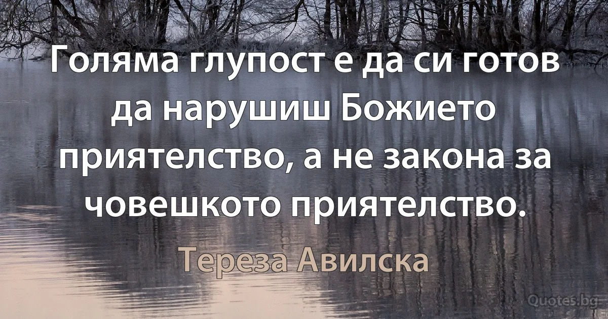 Голяма глупост е да си готов да нарушиш Божието приятелство, а не закона за човешкото приятелство. (Тереза Авилска)