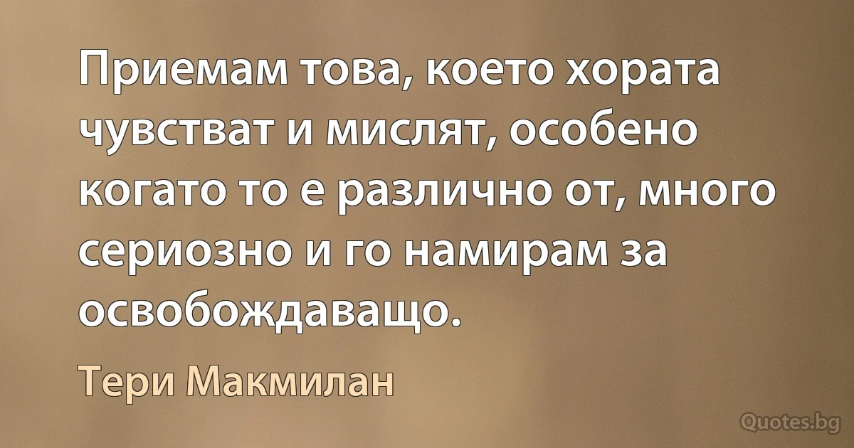 Приемам това, което хората чувстват и мислят, особено когато то е различно от, много сериозно и го намирам за освобождаващо. (Тери Макмилан)