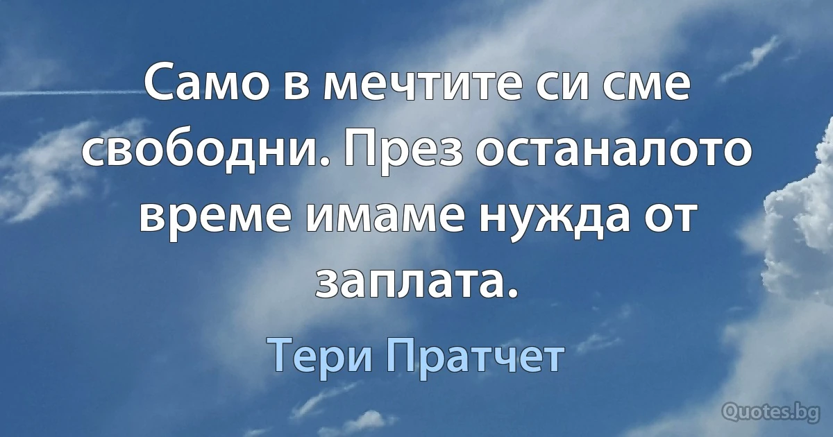 Само в мечтите си сме свободни. През останалото време имаме нужда от заплата. (Тери Пратчет)