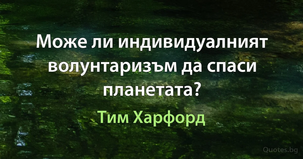 Може ли индивидуалният волунтаризъм да спаси планетата? (Тим Харфорд)