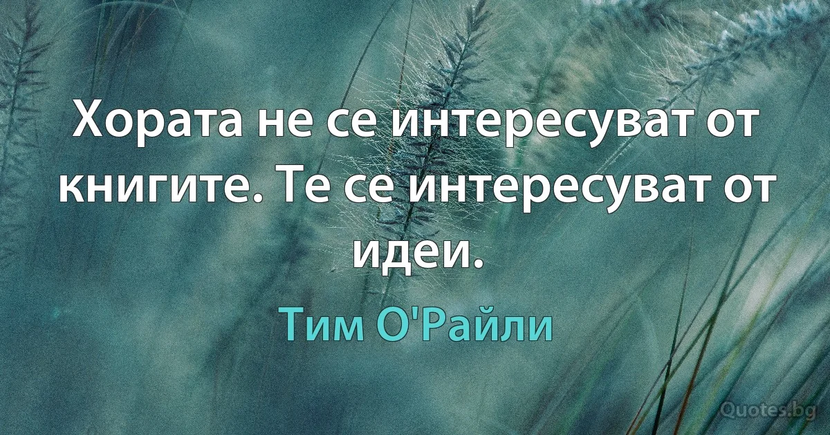 Хората не се интересуват от книгите. Те се интересуват от идеи. (Тим О'Райли)