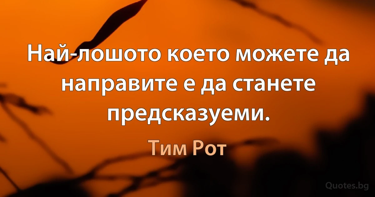 Най-лошото което можете да направите е да станете предсказуеми. (Тим Рот)