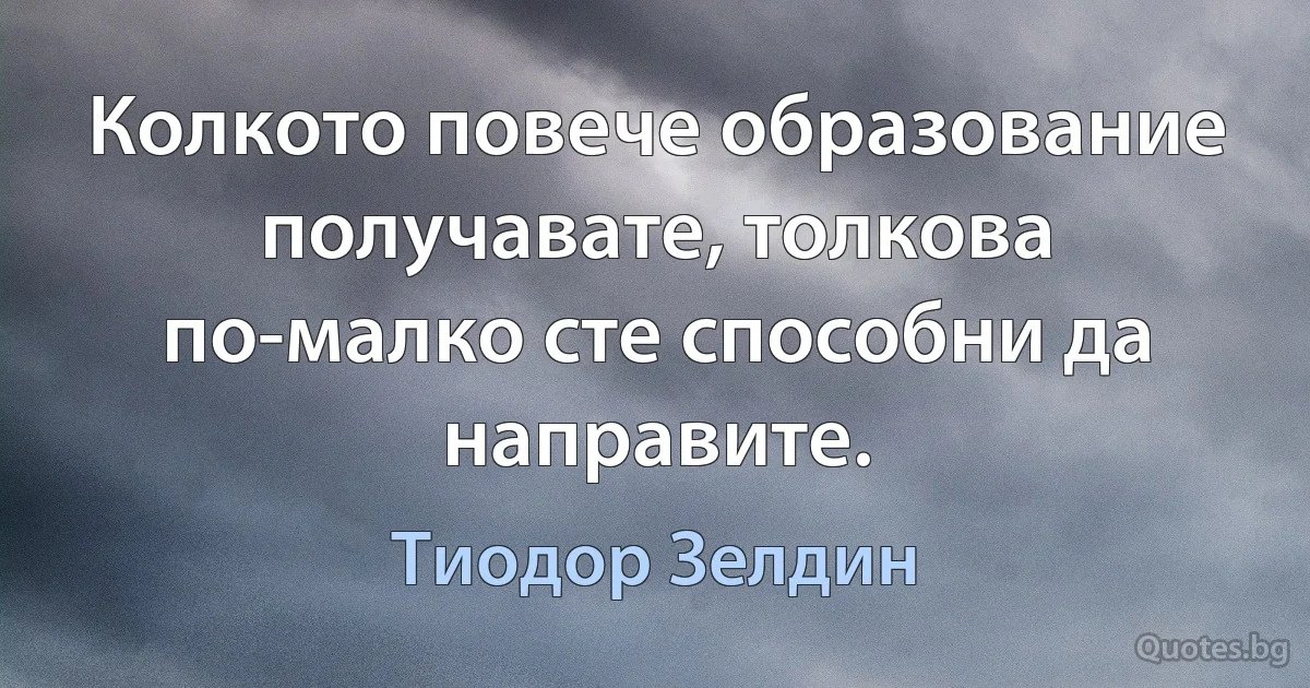 Колкото повече образование получавате, толкова по-малко сте способни да направите. (Тиодор Зелдин)