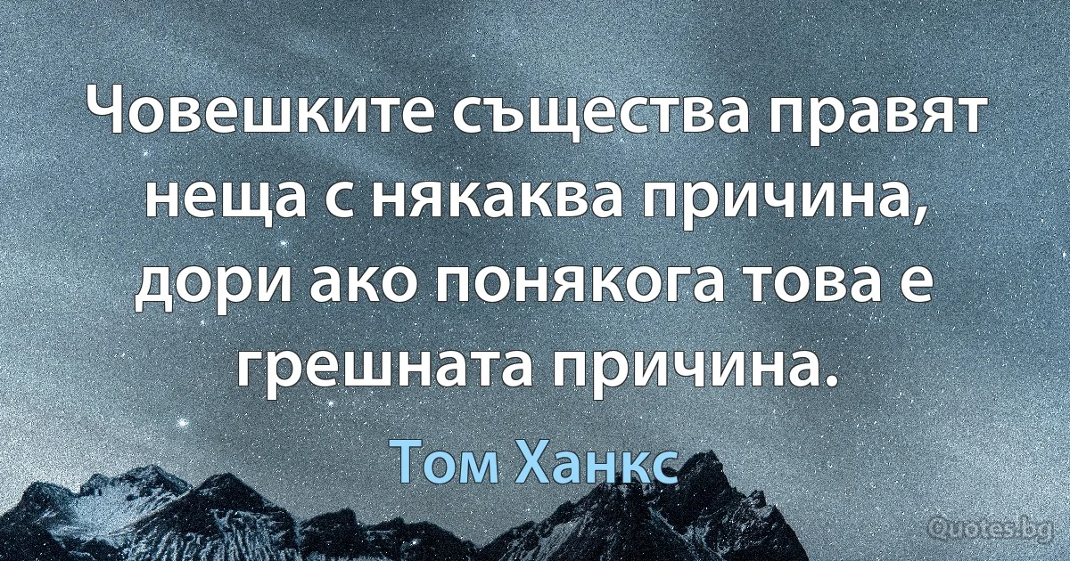 Човешките същества правят неща с някаква причина, дори ако понякога това е грешната причина. (Том Ханкс)