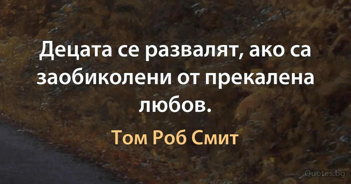 Децата се развалят, ако са заобиколени от прекалена любов. (Том Роб Смит)