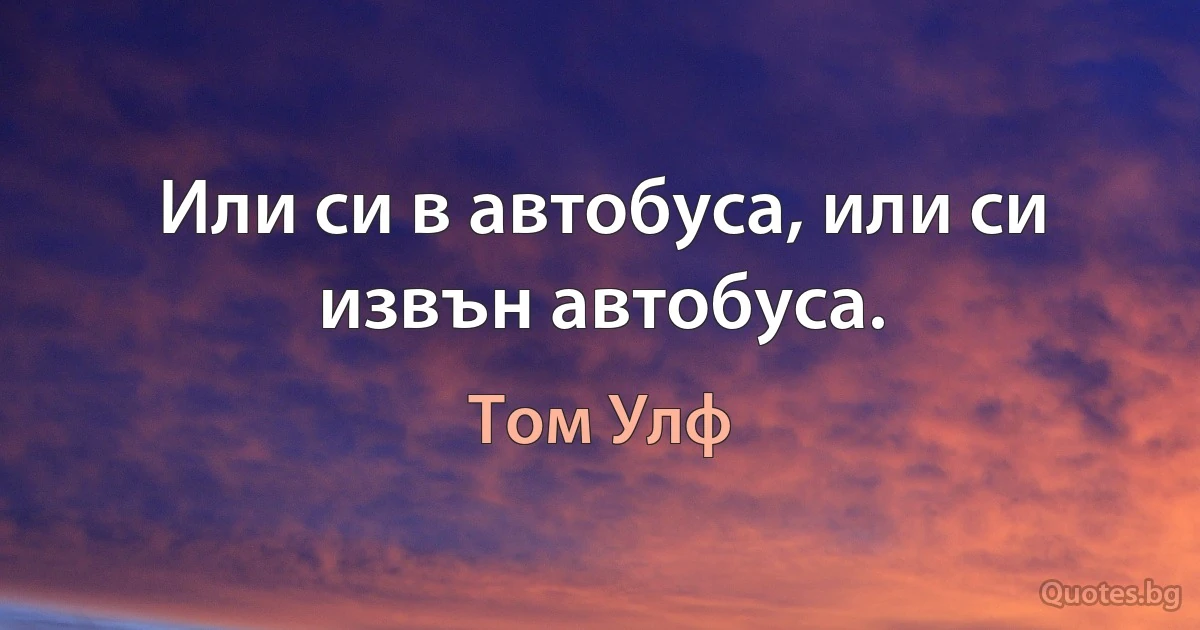 Или си в автобуса, или си извън автобуса. (Том Улф)