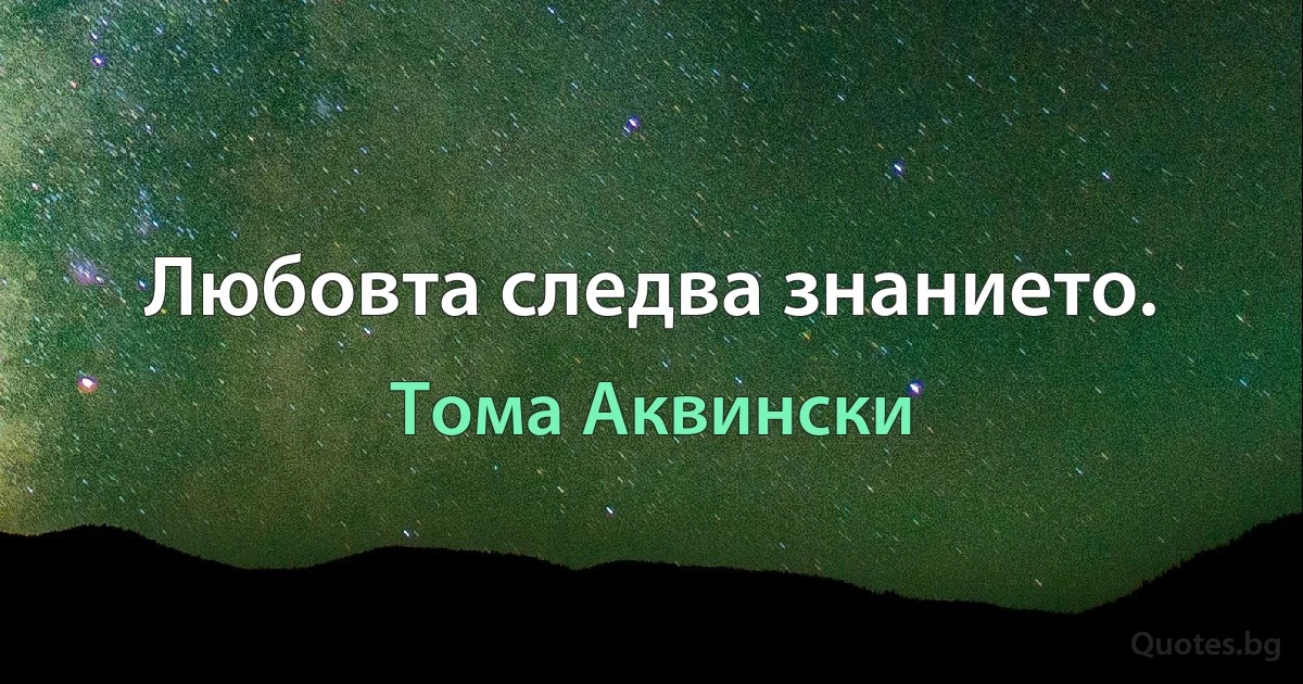 Любовта следва знанието. (Тома Аквински)