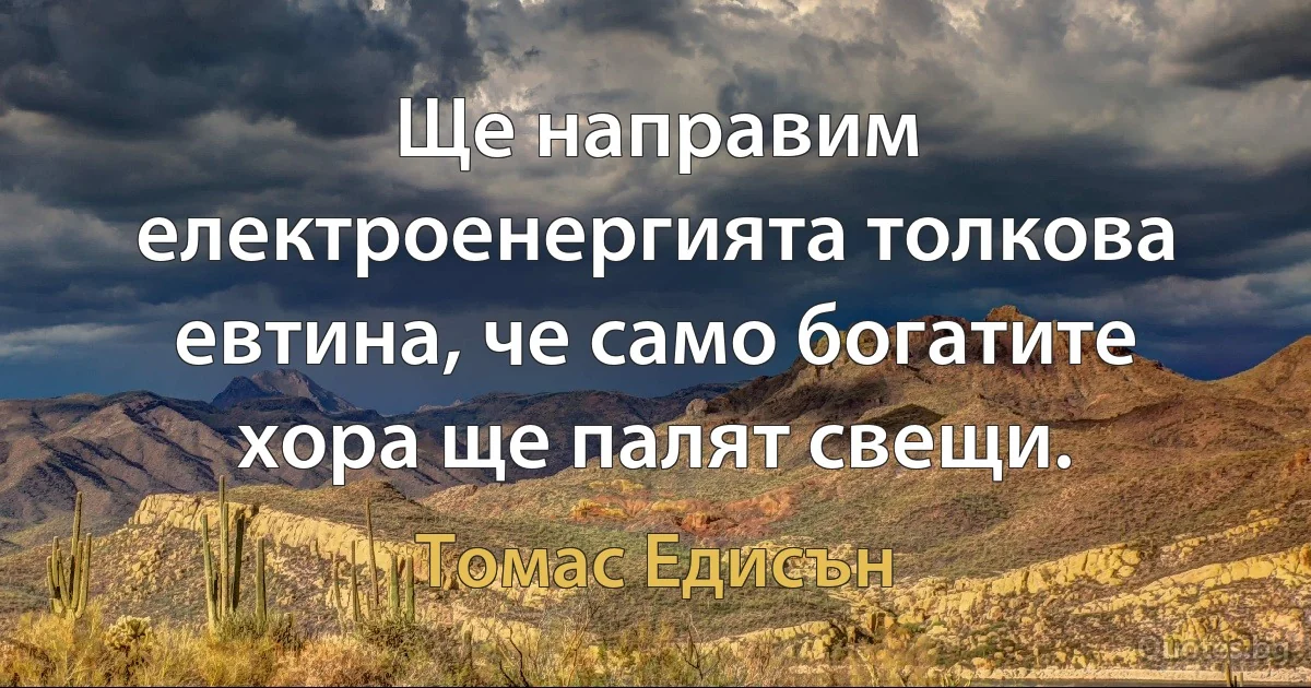 Ще направим електроенергията толкова евтина, че само богатите хора ще палят свещи. (Томас Едисън)