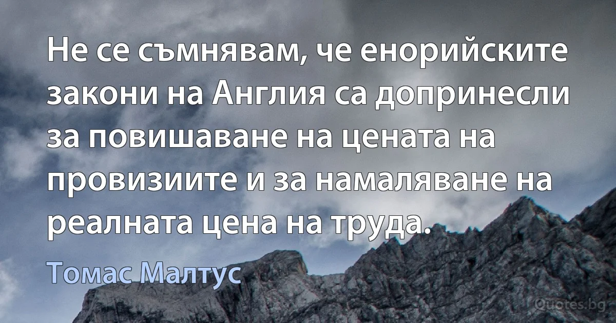 Не се съмнявам, че енорийските закони на Англия са допринесли за повишаване на цената на провизиите и за намаляване на реалната цена на труда. (Томас Малтус)