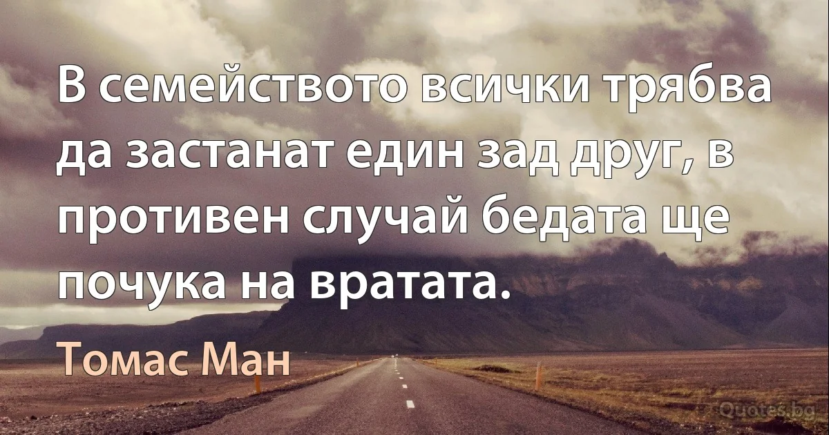 В семейството всички трябва да застанат един зад друг, в противен случай бедата ще почука на вратата. (Томас Ман)