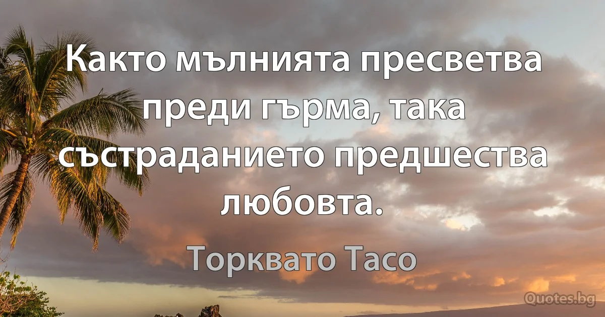 Както мълнията пресветва преди гърма, така състраданието предшества любовта. (Торквато Тасо)