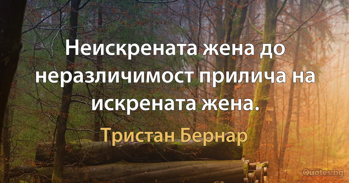 Неискрената жена до неразличимост прилича на искрената жена. (Тристан Бернар)