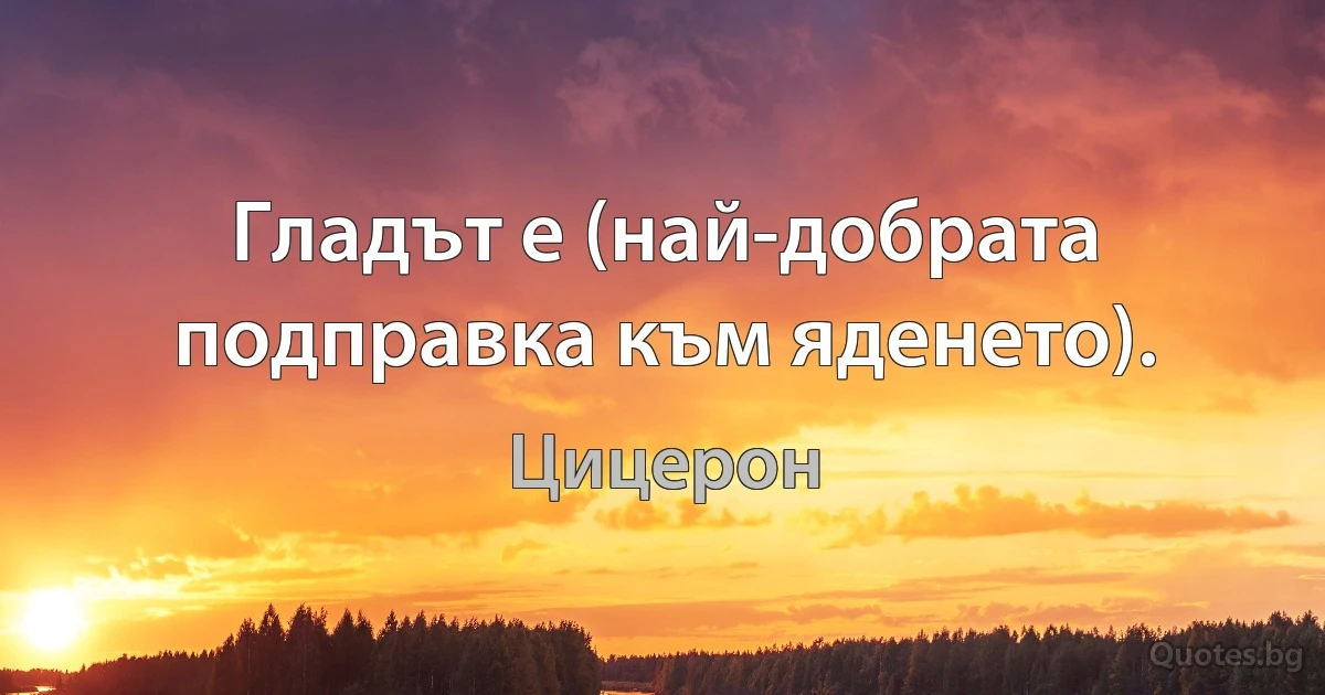 Гладът е (най-добрата подправка към яденето). (Цицерон)