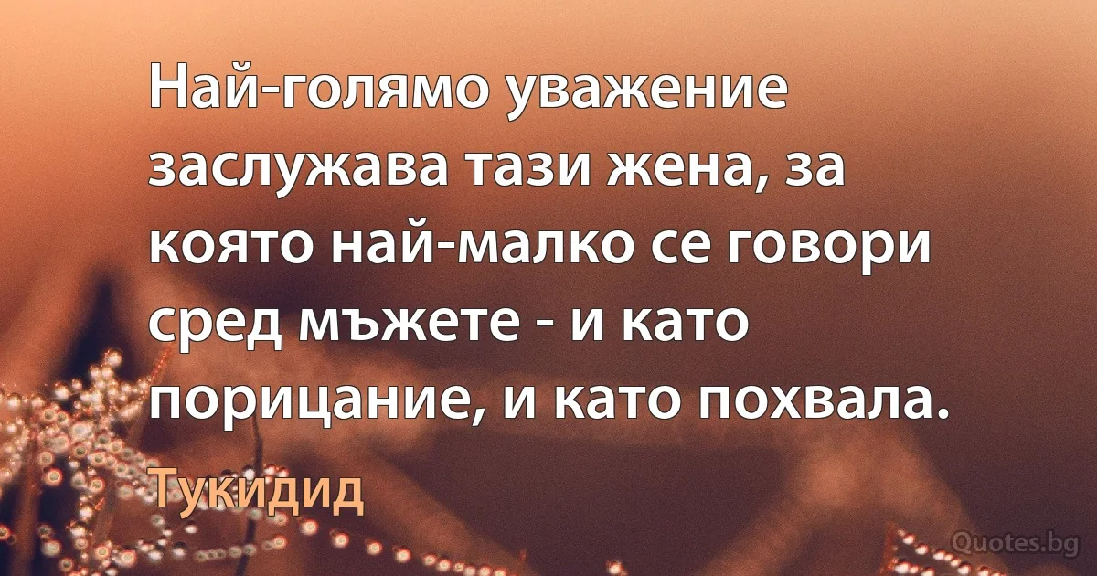 Най-голямо уважение заслужава тази жена, за която най-малко се говори сред мъжете - и като порицание, и като похвала. (Тукидид)