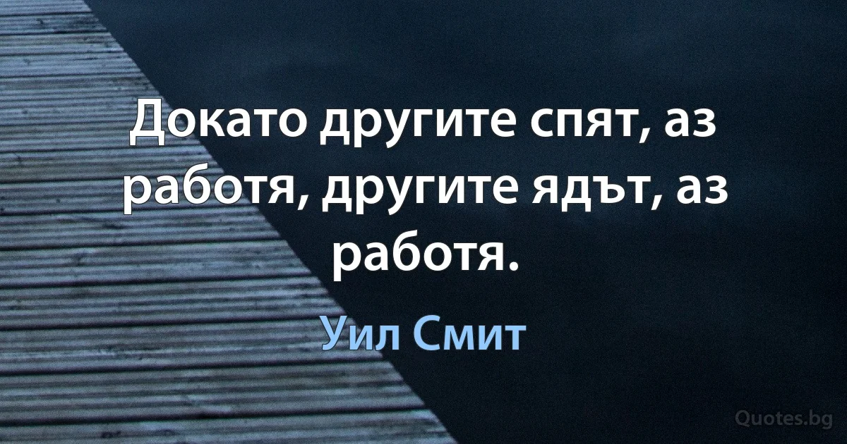 Докато другите спят, аз работя, другите ядът, аз работя. (Уил Смит)