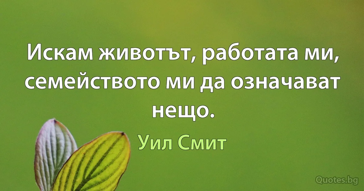 Искам животът, работата ми, семейството ми да означават нещо. (Уил Смит)