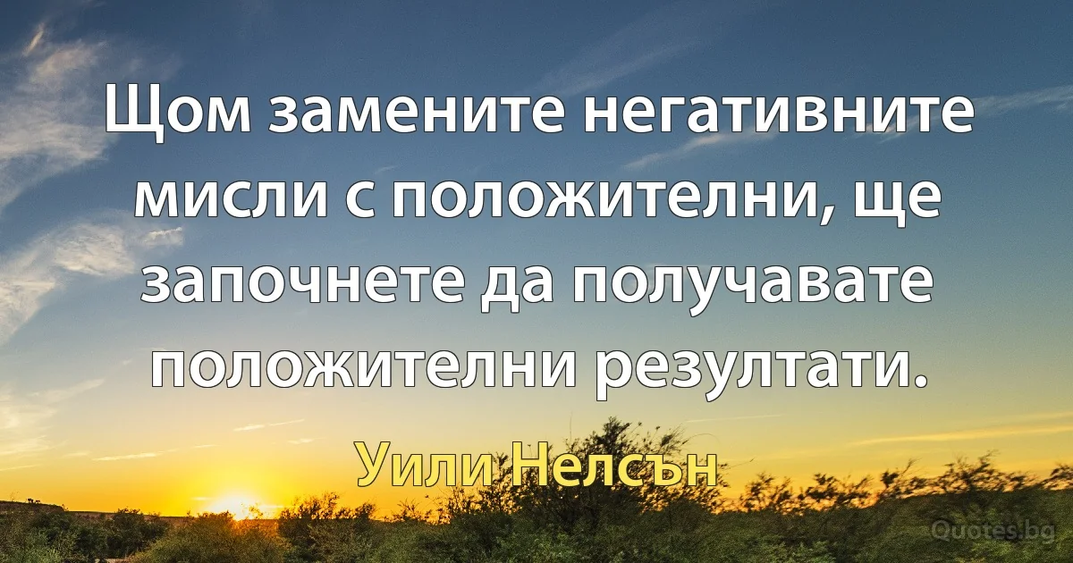 Щом замените негативните мисли с положителни, ще започнете да получавате положителни резултати. (Уили Нелсън)