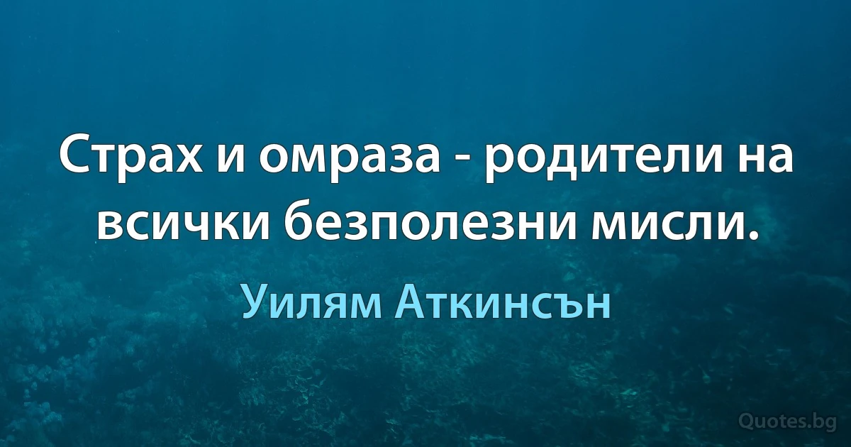 Страх и омраза - родители на всички безполезни мисли. (Уилям Аткинсън)