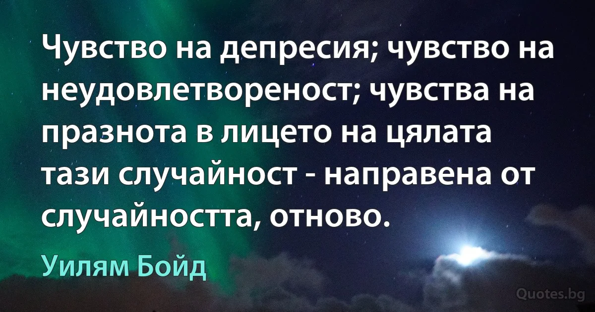 Чувство на депресия; чувство на неудовлетвореност; чувства на празнота в лицето на цялата тази случайност - направена от случайността, отново. (Уилям Бойд)