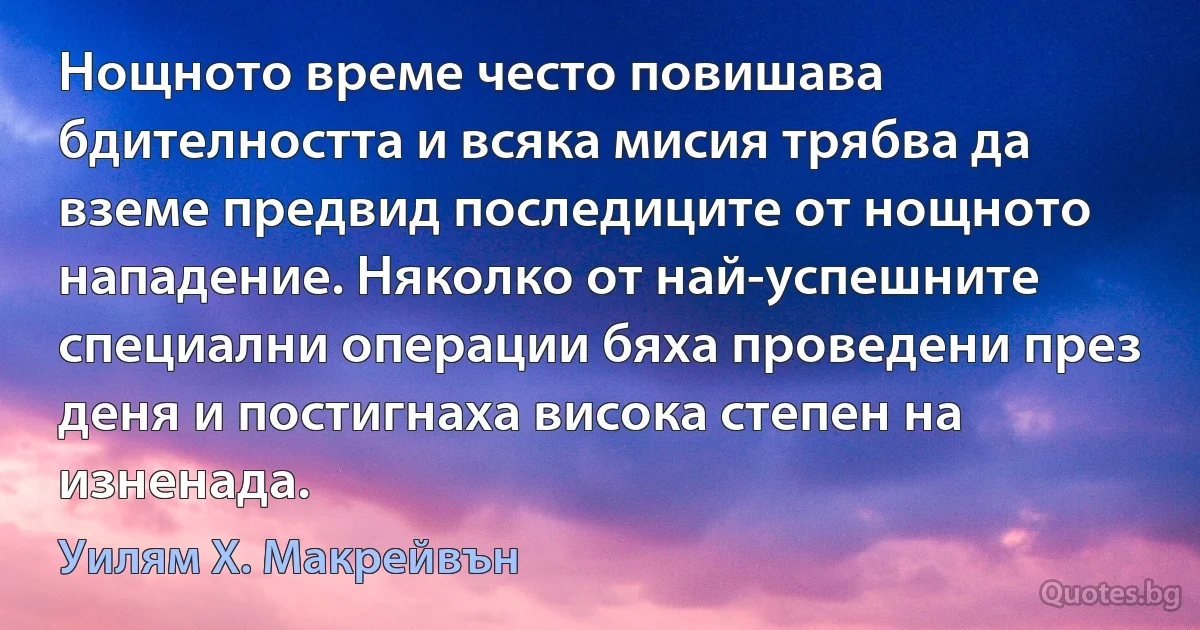 Нощното време често повишава бдителността и всяка мисия трябва да вземе предвид последиците от нощното нападение. Няколко от най-успешните специални операции бяха проведени през деня и постигнаха висока степен на изненада. (Уилям Х. Макрейвън)