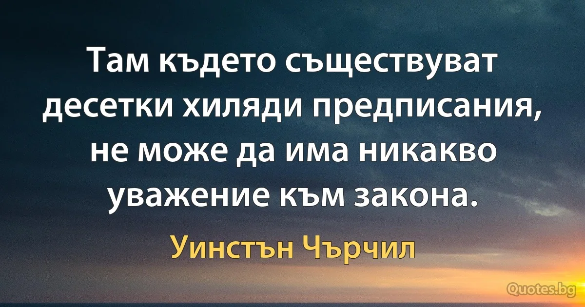 Там където съществуват десетки хиляди предписания, не може да има никакво уважение към закона. (Уинстън Чърчил)