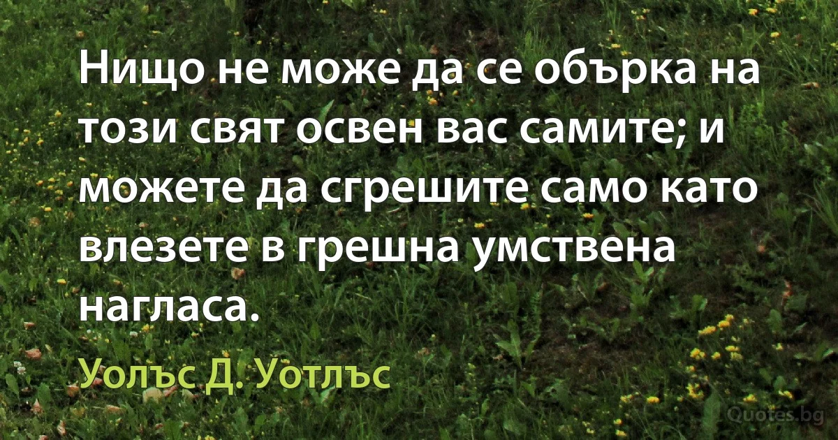 Нищо не може да се обърка на този свят освен вас самите; и можете да сгрешите само като влезете в грешна умствена нагласа. (Уолъс Д. Уотлъс)