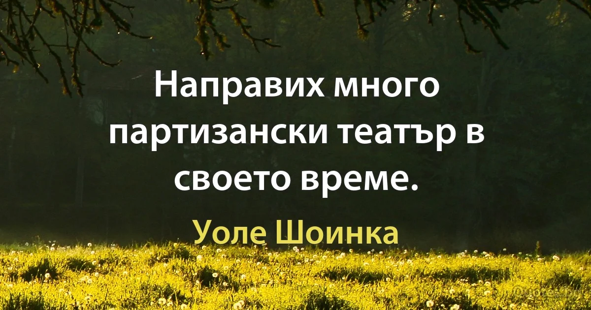 Направих много партизански театър в своето време. (Уоле Шоинка)