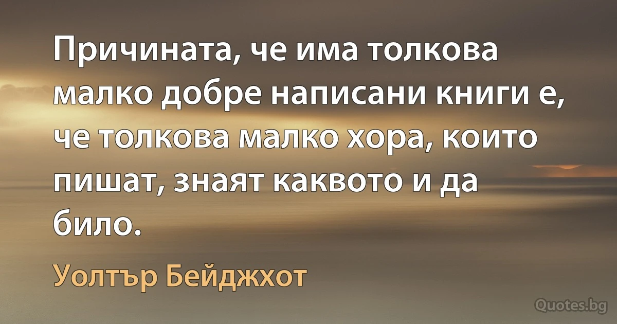 Причината, че има толкова малко добре написани книги е, че толкова малко хора, които пишат, знаят каквото и да било. (Уолтър Бейджхот)