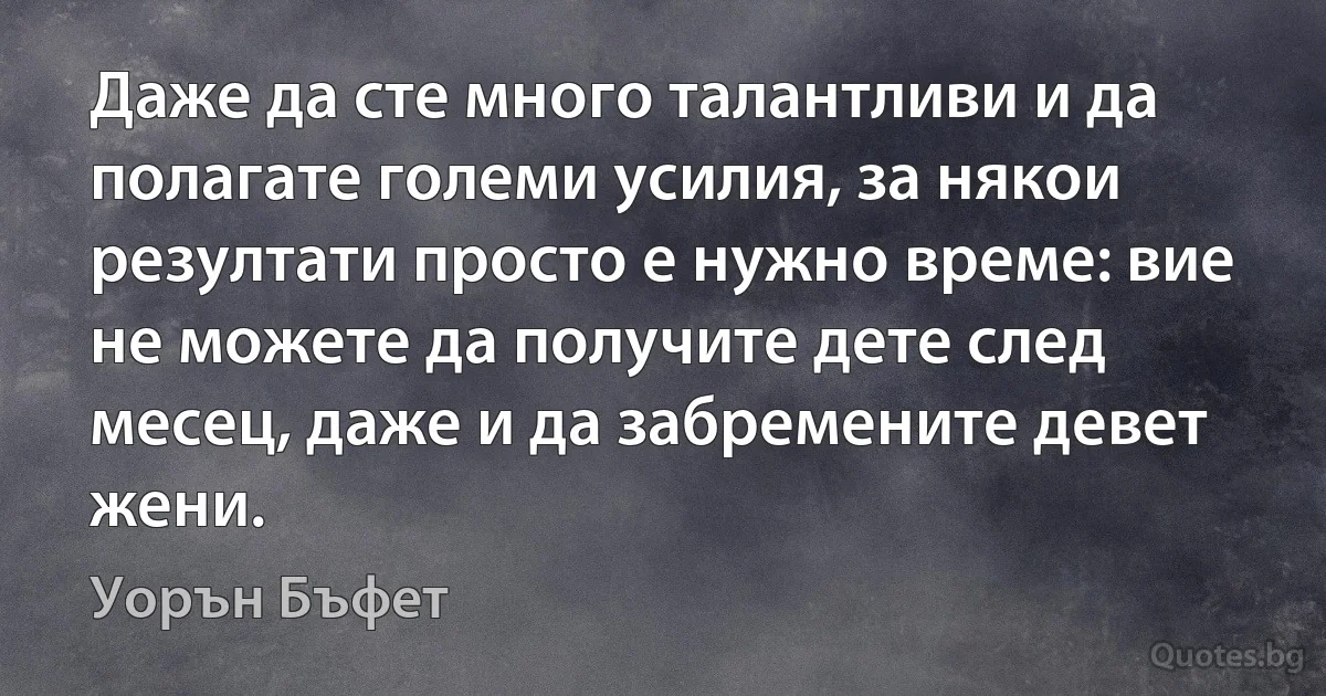 Даже да сте много талантливи и да полагате големи усилия, за някои резултати просто е нужно време: вие не можете да получите дете след месец, даже и да забремените девет жени. (Уорън Бъфет)