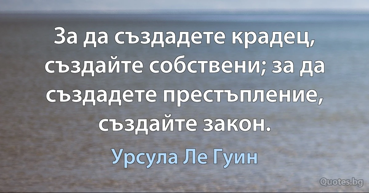 За да създадете крадец, създайте собствени; за да създадете престъпление, създайте закон. (Урсула Ле Гуин)