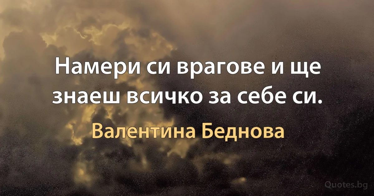 Намери си врагове и ще знаеш всичко за себе си. (Валентина Беднова)