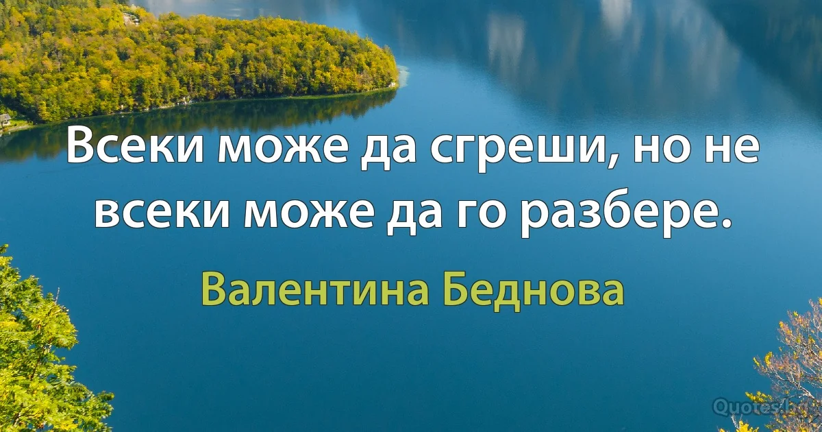 Всеки може да сгреши, но не всеки може да го разбере. (Валентина Беднова)