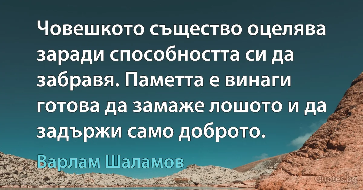 Човешкото същество оцелява заради способността си да забравя. Паметта е винаги готова да замаже лошото и да задържи само доброто. (Варлам Шаламов)