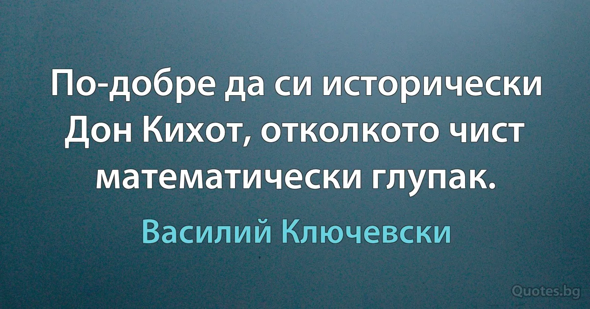 По-добре да си исторически Дон Кихот, отколкото чист математически глупак. (Василий Ключевски)