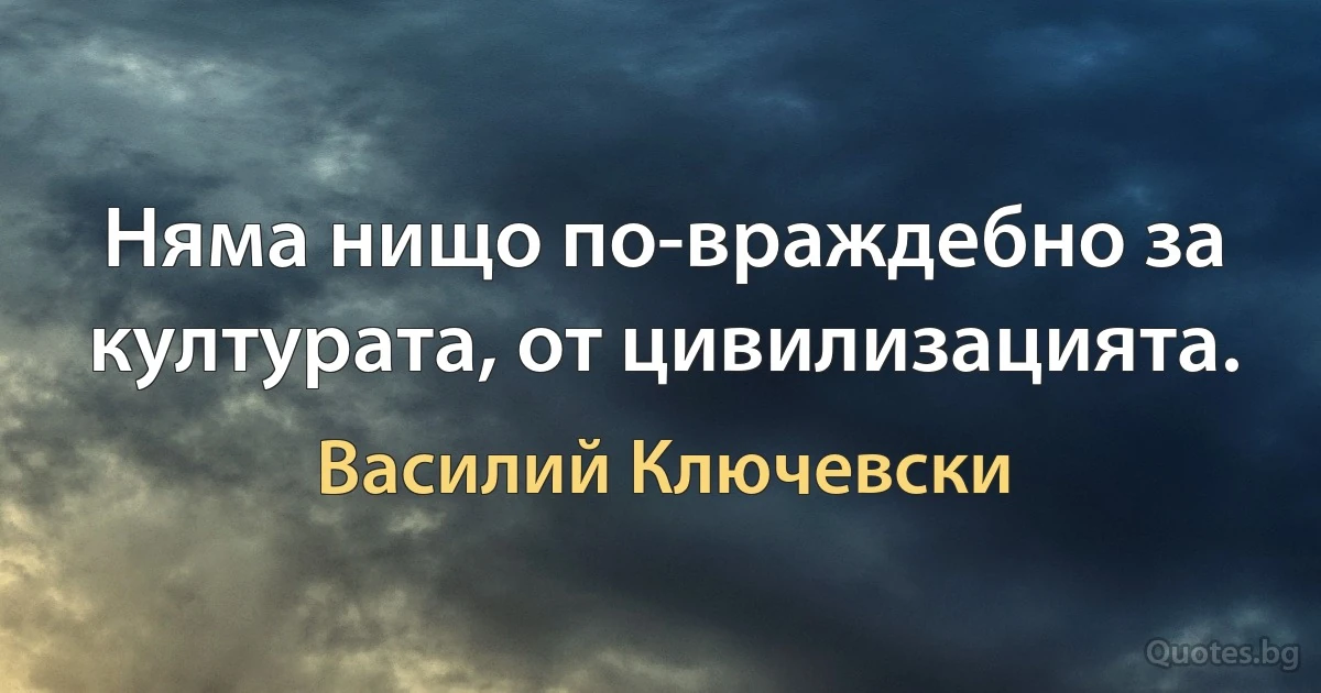 Няма нищо по-враждебно за културата, от цивилизацията. (Василий Ключевски)