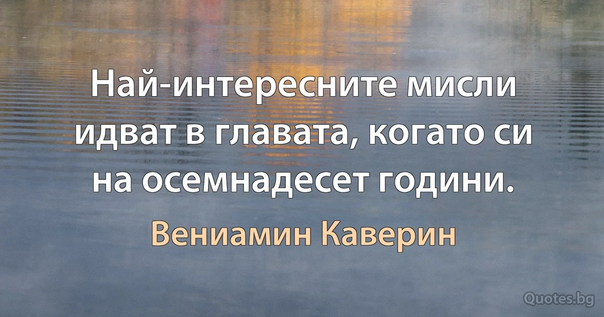 Най-интересните мисли идват в главата, когато си на осемнадесет години. (Вениамин Каверин)