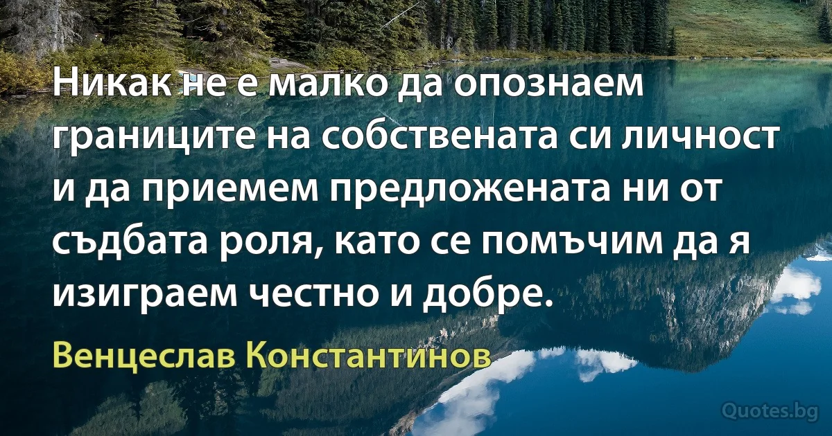 Никак не е малко да опознаем границите на собствената си личност и да приемем предложената ни от съдбата роля, като се помъчим да я изиграем честно и добре. (Венцеслав Константинов)