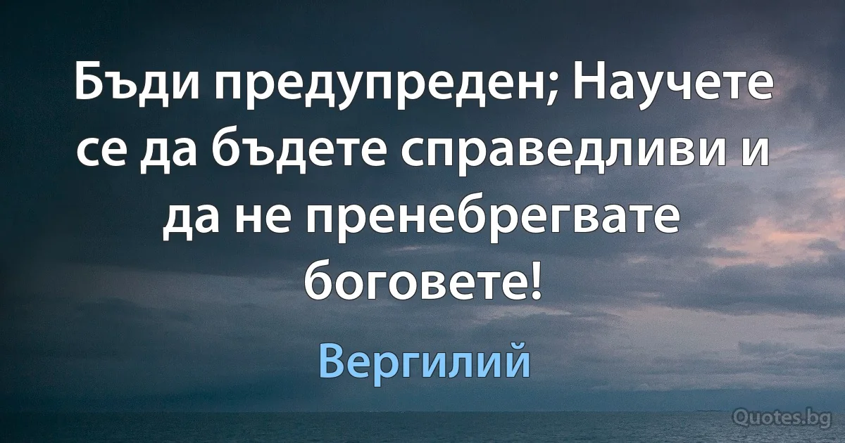 Бъди предупреден; Научете се да бъдете справедливи и да не пренебрегвате боговете! (Вергилий)