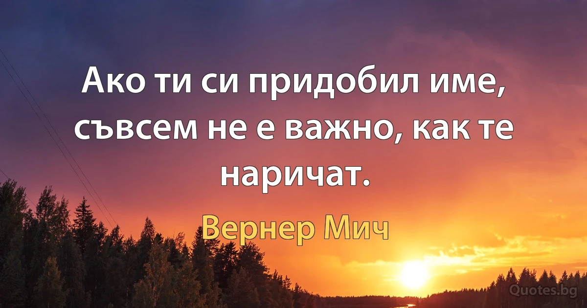 Ако ти си придобил име, съвсем не е важно, как те наричат. (Вернер Мич)