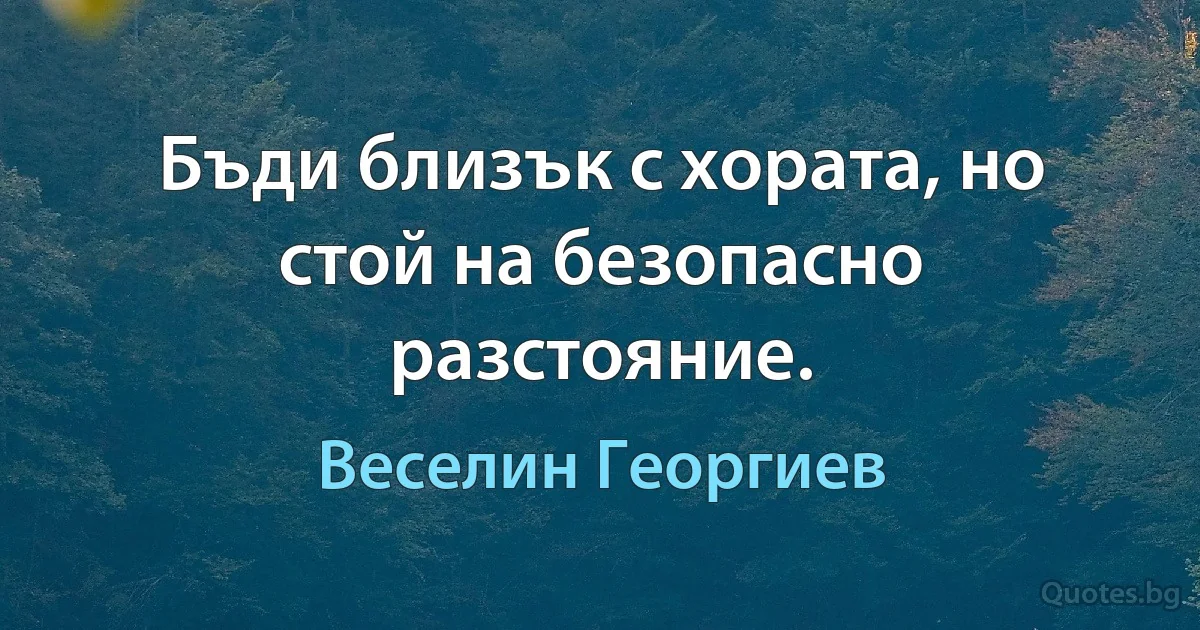 Бъди близък с хората, но стой на безопасно разстояние. (Веселин Георгиев)